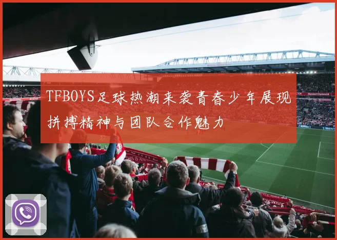 TFBOYS足球热潮来袭青春少年展现拼搏精神与团队合作魅力
