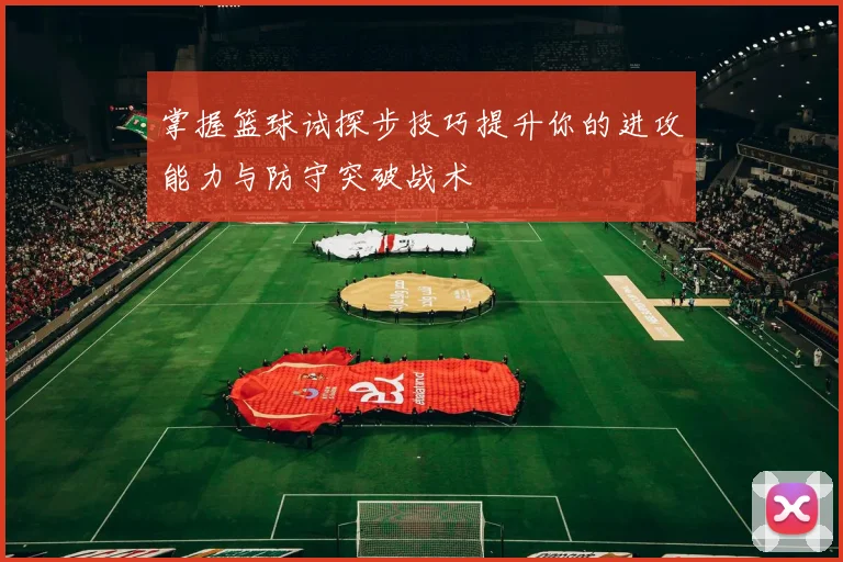 掌握篮球试探步技巧提升你的进攻能力与防守突破战术
