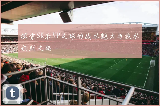 探索SK和VP足球的战术魅力与技术创新之路