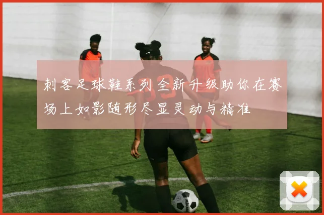 刺客足球鞋系列全新升级助你在赛场上如影随形尽显灵动与精准