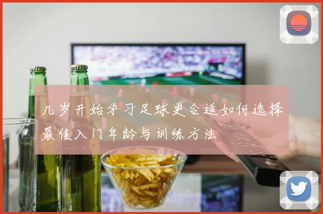 几岁开始学习足球更合适如何选择最佳入门年龄与训练方法