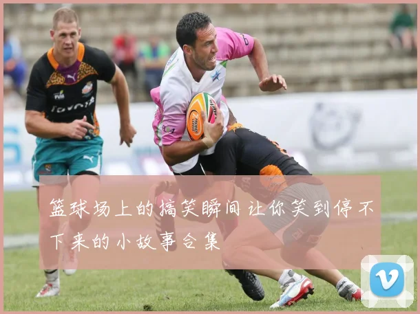 篮球场上的搞笑瞬间让你笑到停不下来的小故事合集