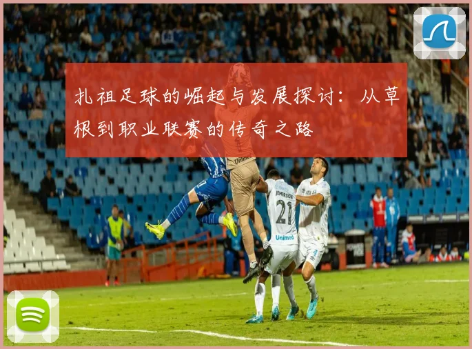 扎祖足球的崛起与发展探讨：从草根到职业联赛的传奇之路