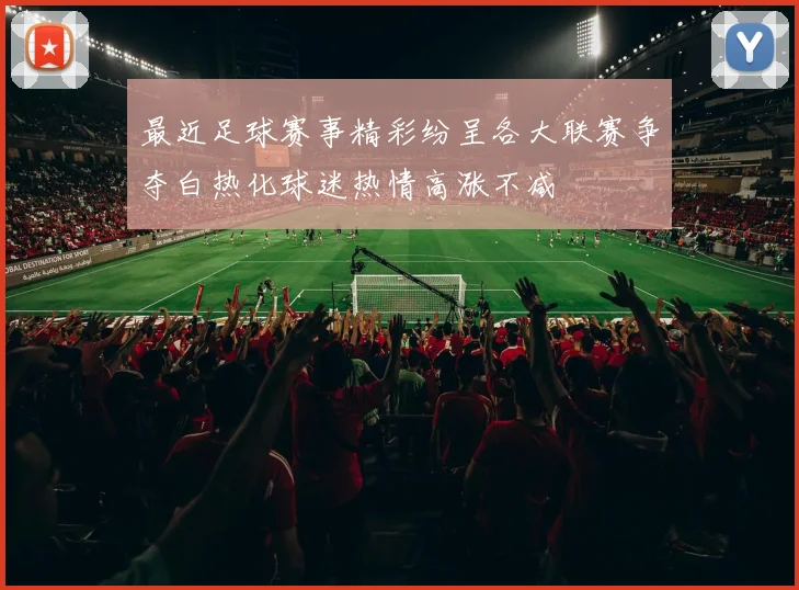 最近足球赛事精彩纷呈各大联赛争夺白热化球迷热情高涨不减