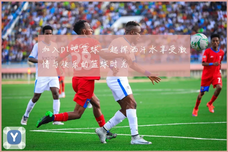 加入pt吧篮球一起挥洒汗水享受激情与快乐的篮球时光