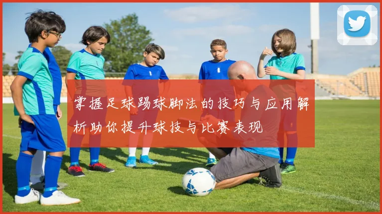 掌握足球踢球脚法的技巧与应用解析助你提升球技与比赛表现