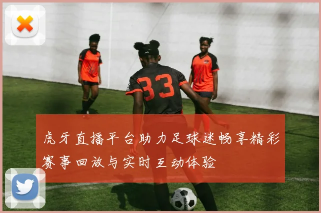 虎牙直播平台助力足球迷畅享精彩赛事回放与实时互动体验